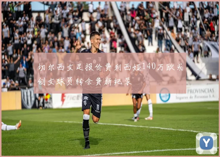 切尔西女足报价费利西娅140万欧或创女球员转会费新纪录