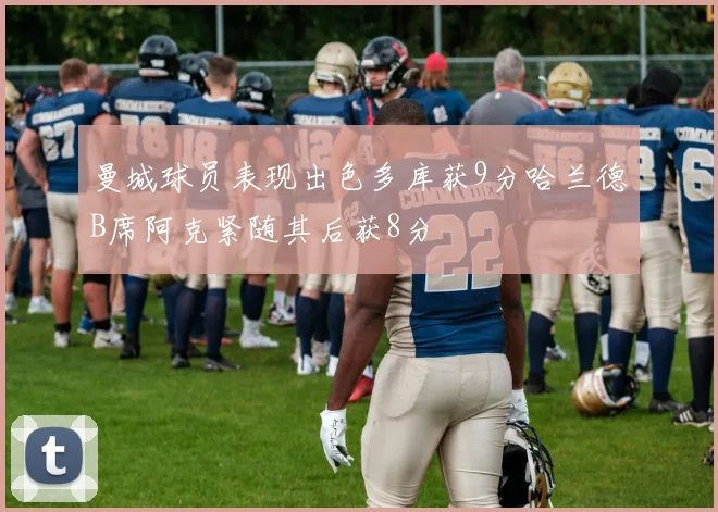 曼城球员表现出色多库获9分哈兰德B席阿克紧随其后获8分