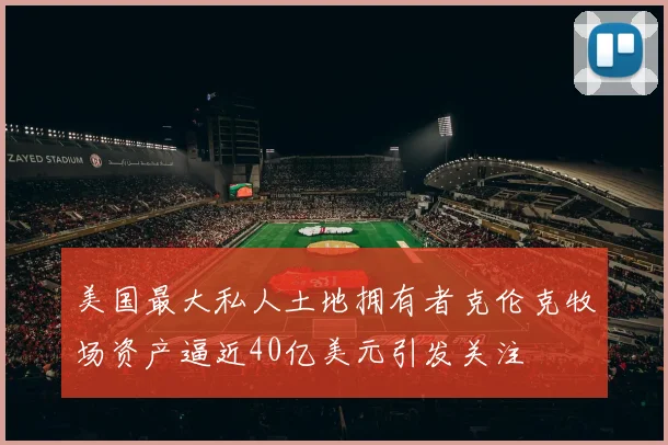 美国最大私人土地拥有者克伦克牧场资产逼近40亿美元引发关注