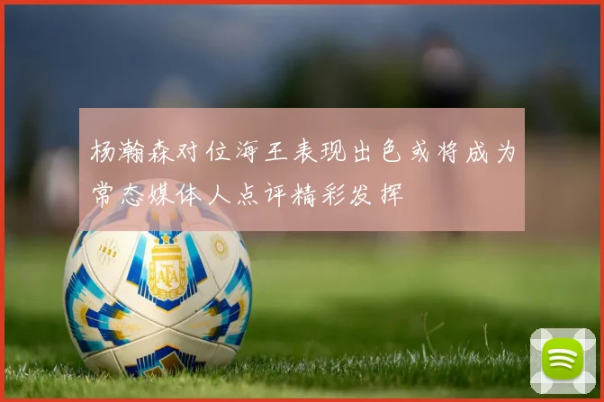 杨瀚森对位海王表现出色或将成为常态媒体人点评精彩发挥