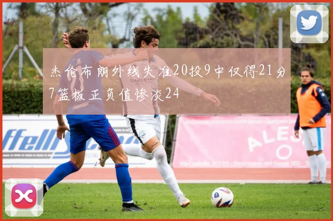 杰伦布朗外线失准20投9中仅得21分7篮板正负值惨淡24