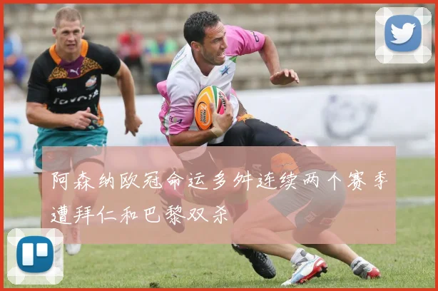 阿森纳欧冠命运多舛连续两个赛季遭拜仁和巴黎双杀