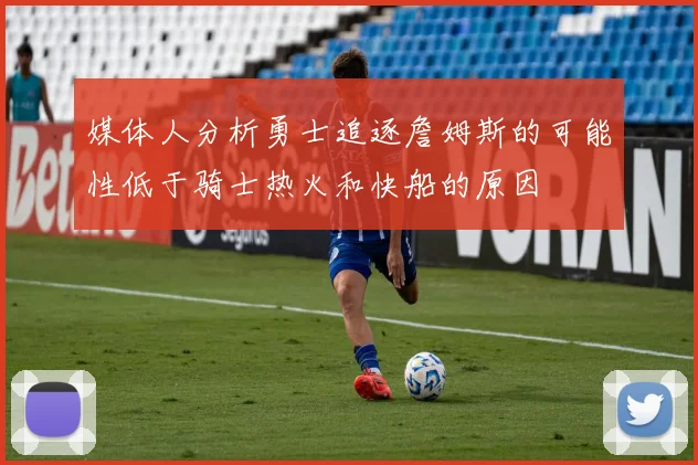 媒体人分析勇士追逐詹姆斯的可能性低于骑士热火和快船的原因