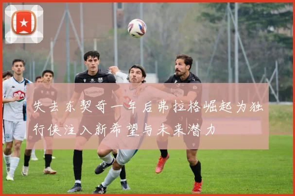 失去东契奇一年后弗拉格崛起为独行侠注入新希望与未来潜力