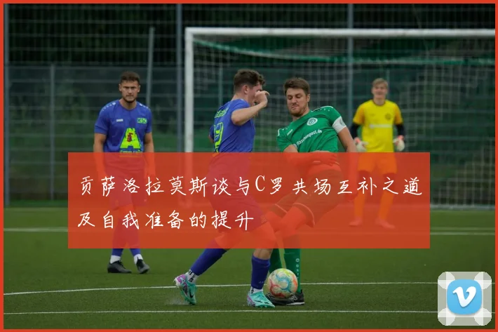 贡萨洛拉莫斯谈与C罗共场互补之道及自我准备的提升