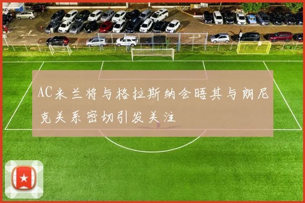 AC米兰将与格拉斯纳会晤其与朗尼克关系密切引发关注