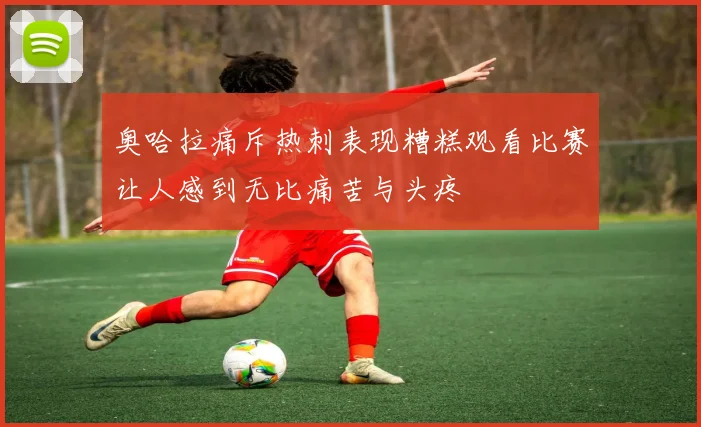 奥哈拉痛斥热刺表现糟糕观看比赛让人感到无比痛苦与头疼