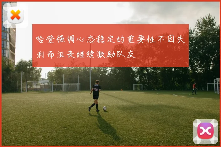 哈登强调心态稳定的重要性不因失利而沮丧继续激励队友