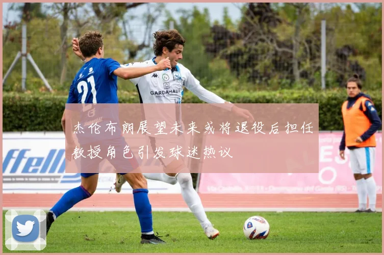 杰伦布朗展望未来或将退役后担任教授角色引发球迷热议