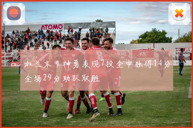 加兰末节神勇表现7投全中独得14分全场29分助队取胜