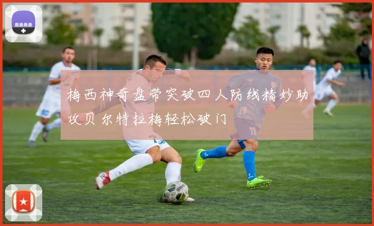 梅西神奇盘带突破四人防线精妙助攻贝尔特拉梅轻松破门