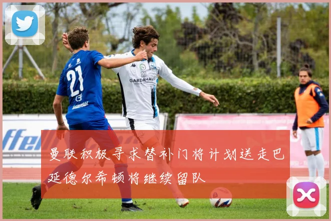 曼联积极寻求替补门将计划送走巴延德尔希顿将继续留队