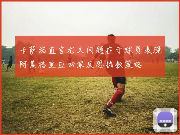 卡萨诺直言尤文问题在于球员表现阿莱格里应回家反思执教策略