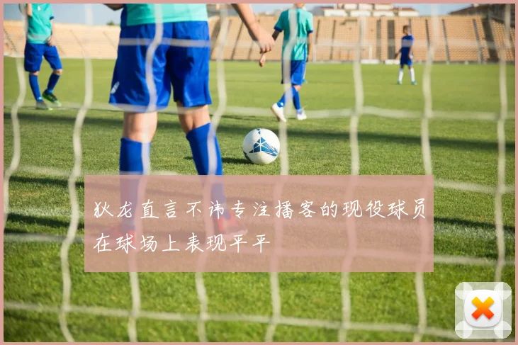 狄龙直言不讳专注播客的现役球员在球场上表现平平