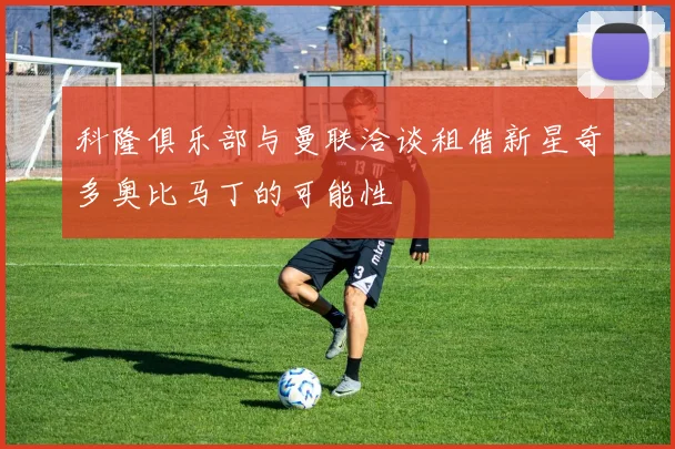 科隆俱乐部与曼联洽谈租借新星奇多奥比马丁的可能性