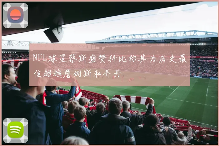 NFL球星蔡斯盛赞科比称其为历史最佳超越詹姆斯和乔丹