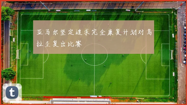 亚马尔坚定追求完全康复计划对乌拉圭复出比赛
