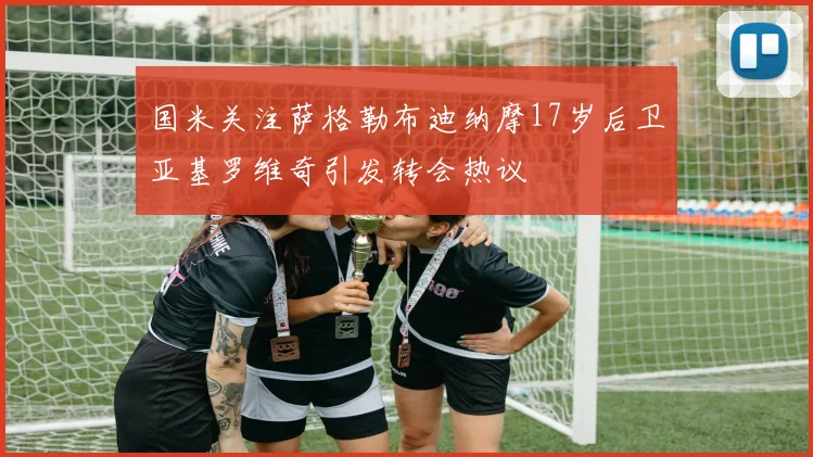 国米关注萨格勒布迪纳摩17岁后卫亚基罗维奇引发转会热议