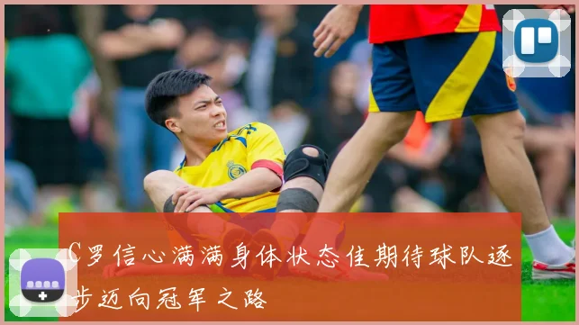 C罗信心满满身体状态佳期待球队逐步迈向冠军之路