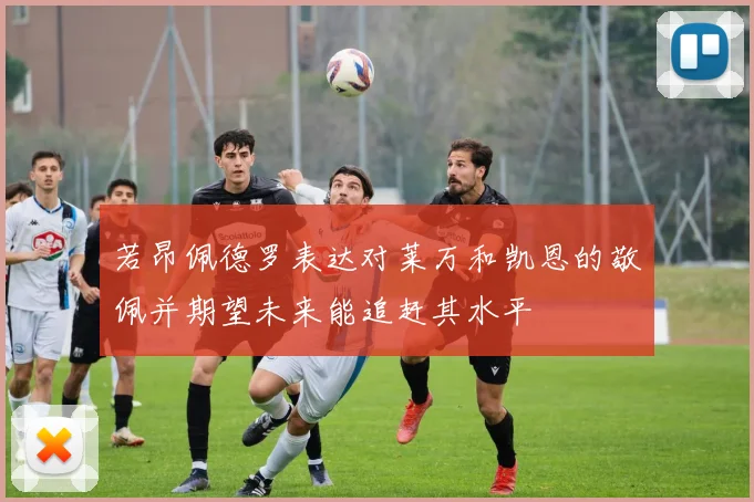 若昂佩德罗表达对莱万和凯恩的敬佩并期望未来能追赶其水平