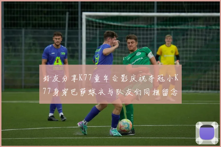 好友分享K77童年合影庆祝夺冠小K77身穿巴萨球衣与队友们同框留念