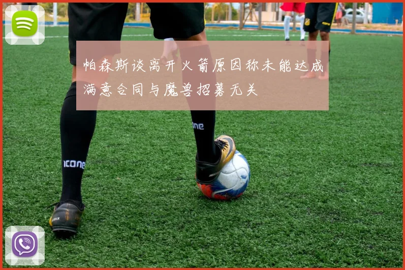 帕森斯谈离开火箭原因称未能达成满意合同与魔兽招募无关